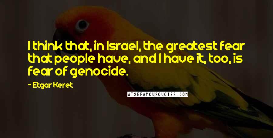 Etgar Keret Quotes: I think that, in Israel, the greatest fear that people have, and I have it, too, is fear of genocide.