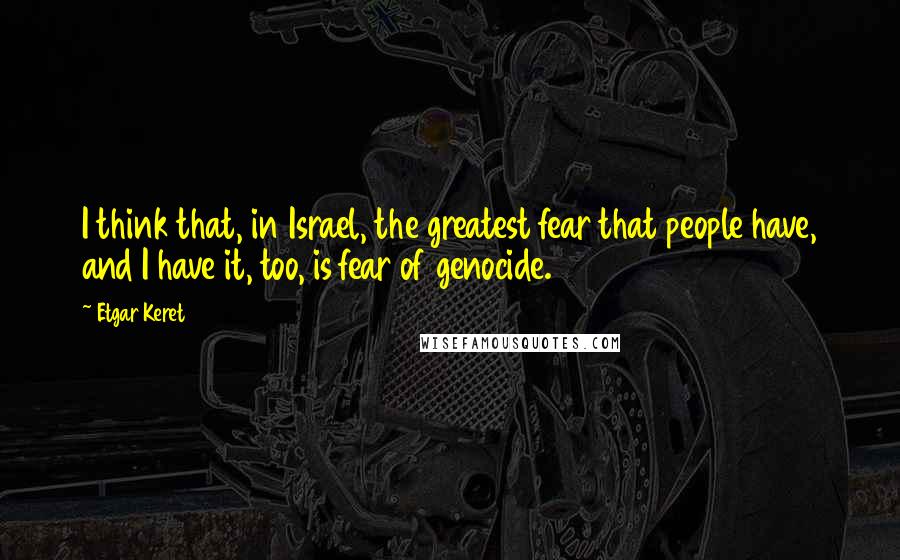 Etgar Keret Quotes: I think that, in Israel, the greatest fear that people have, and I have it, too, is fear of genocide.