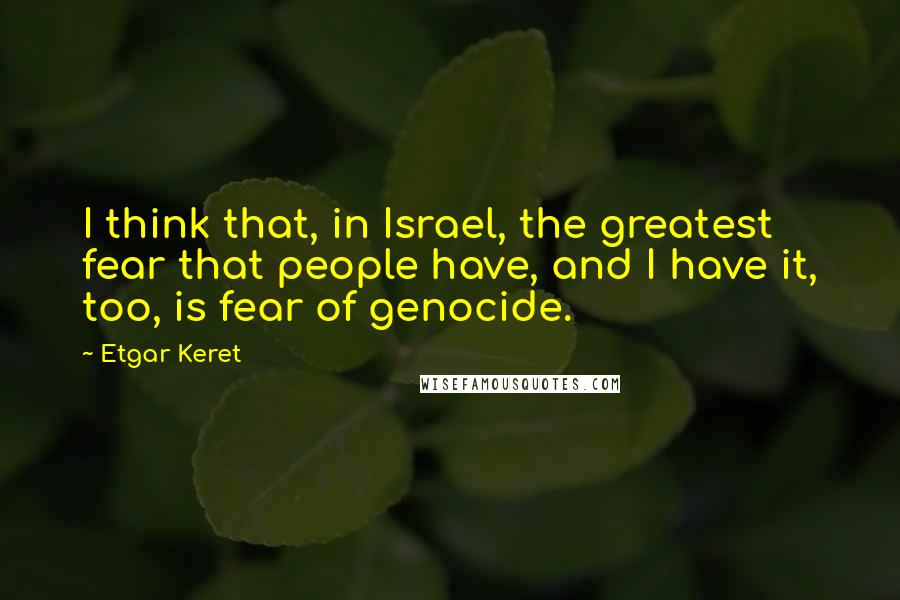 Etgar Keret Quotes: I think that, in Israel, the greatest fear that people have, and I have it, too, is fear of genocide.