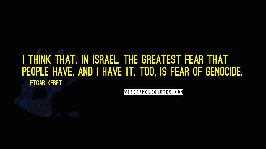 Etgar Keret Quotes: I think that, in Israel, the greatest fear that people have, and I have it, too, is fear of genocide.