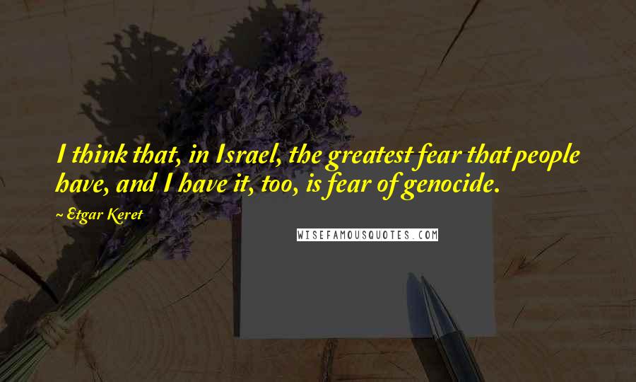 Etgar Keret Quotes: I think that, in Israel, the greatest fear that people have, and I have it, too, is fear of genocide.