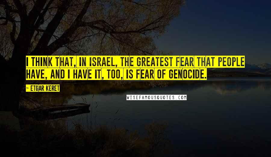 Etgar Keret Quotes: I think that, in Israel, the greatest fear that people have, and I have it, too, is fear of genocide.