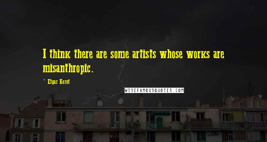 Etgar Keret Quotes: I think there are some artists whose works are misanthropic.