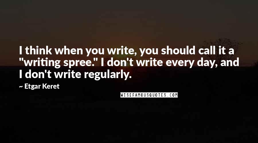 Etgar Keret Quotes: I think when you write, you should call it a "writing spree." I don't write every day, and I don't write regularly.