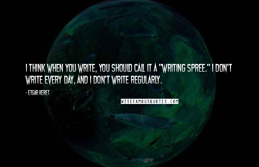 Etgar Keret Quotes: I think when you write, you should call it a "writing spree." I don't write every day, and I don't write regularly.