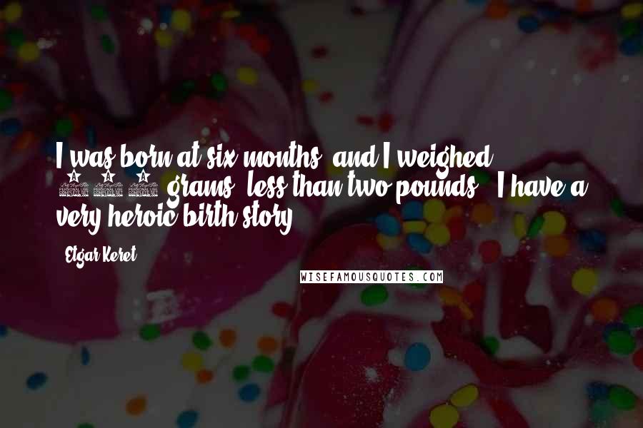 Etgar Keret Quotes: I was born at six months, and I weighed 900 grams [less than two pounds]. I have a very heroic birth story.