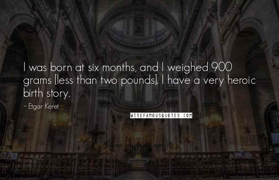 Etgar Keret Quotes: I was born at six months, and I weighed 900 grams [less than two pounds]. I have a very heroic birth story.