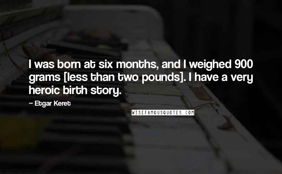 Etgar Keret Quotes: I was born at six months, and I weighed 900 grams [less than two pounds]. I have a very heroic birth story.