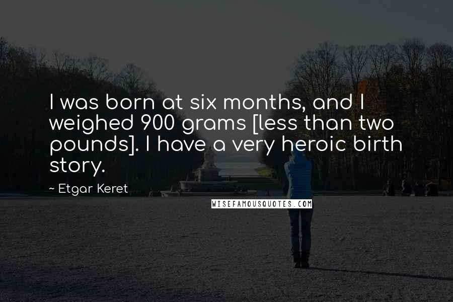 Etgar Keret Quotes: I was born at six months, and I weighed 900 grams [less than two pounds]. I have a very heroic birth story.
