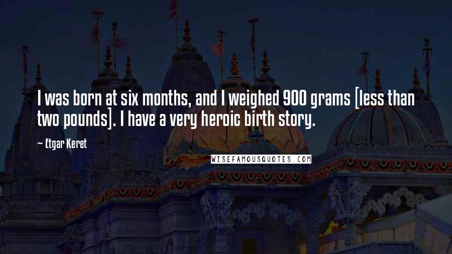 Etgar Keret Quotes: I was born at six months, and I weighed 900 grams [less than two pounds]. I have a very heroic birth story.
