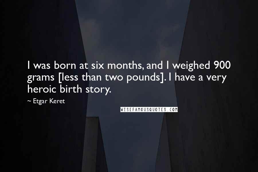Etgar Keret Quotes: I was born at six months, and I weighed 900 grams [less than two pounds]. I have a very heroic birth story.