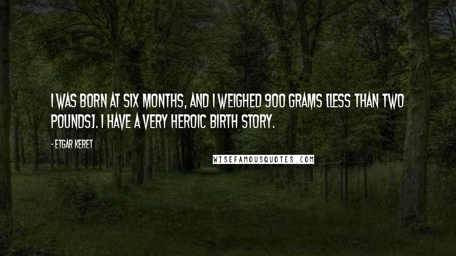Etgar Keret Quotes: I was born at six months, and I weighed 900 grams [less than two pounds]. I have a very heroic birth story.