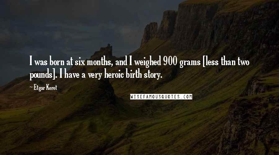 Etgar Keret Quotes: I was born at six months, and I weighed 900 grams [less than two pounds]. I have a very heroic birth story.