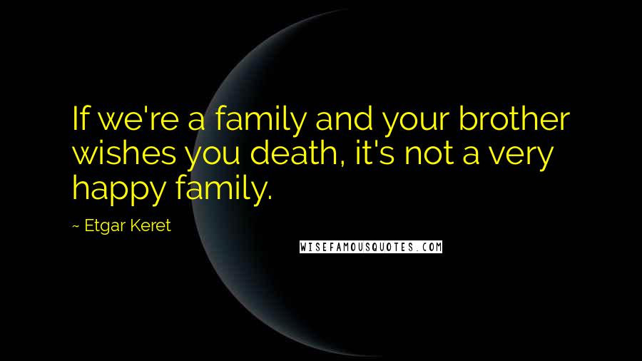 Etgar Keret Quotes: If we're a family and your brother wishes you death, it's not a very happy family.