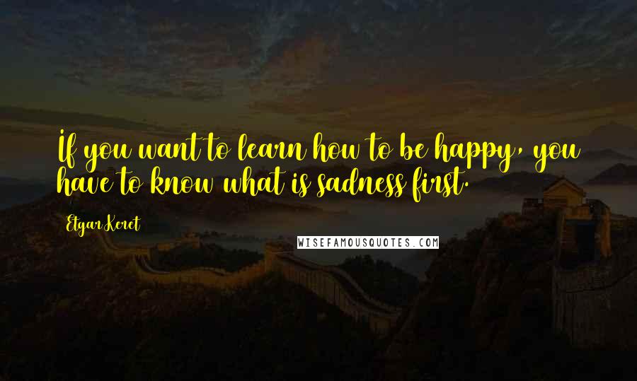 Etgar Keret Quotes: If you want to learn how to be happy, you have to know what is sadness first.