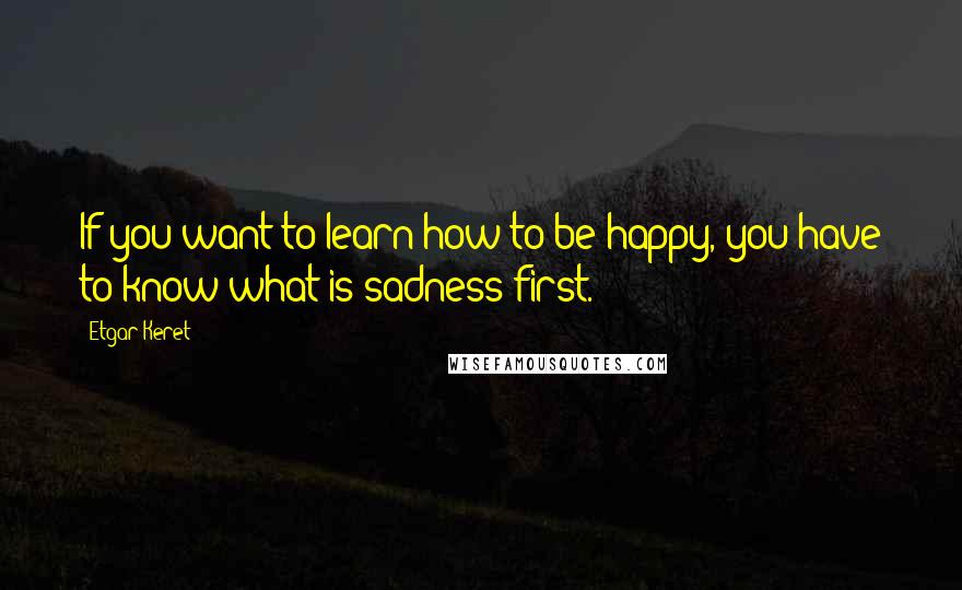 Etgar Keret Quotes: If you want to learn how to be happy, you have to know what is sadness first.