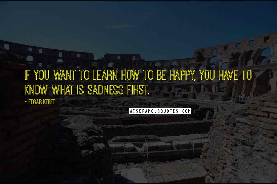 Etgar Keret Quotes: If you want to learn how to be happy, you have to know what is sadness first.