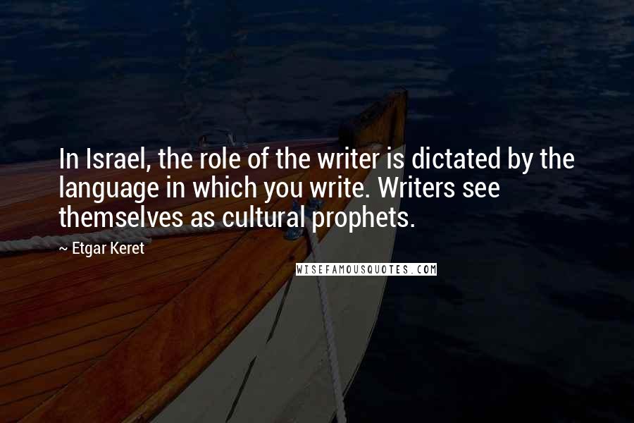 Etgar Keret Quotes: In Israel, the role of the writer is dictated by the language in which you write. Writers see themselves as cultural prophets.