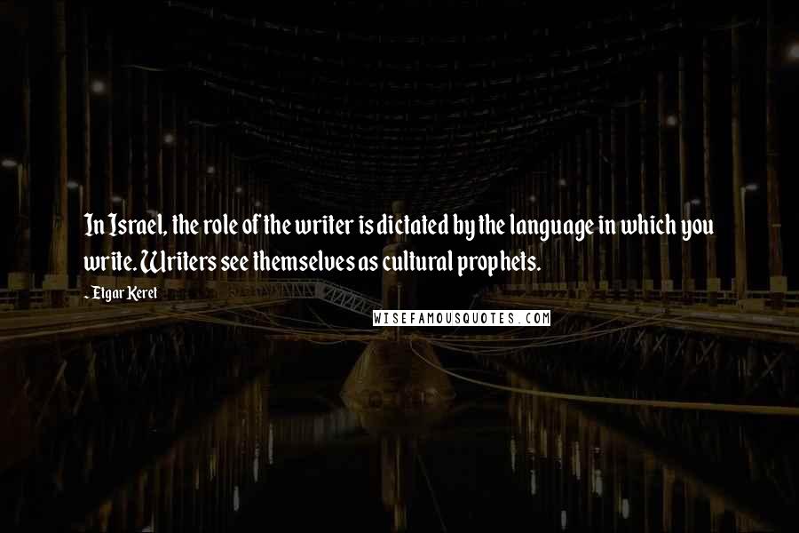 Etgar Keret Quotes: In Israel, the role of the writer is dictated by the language in which you write. Writers see themselves as cultural prophets.