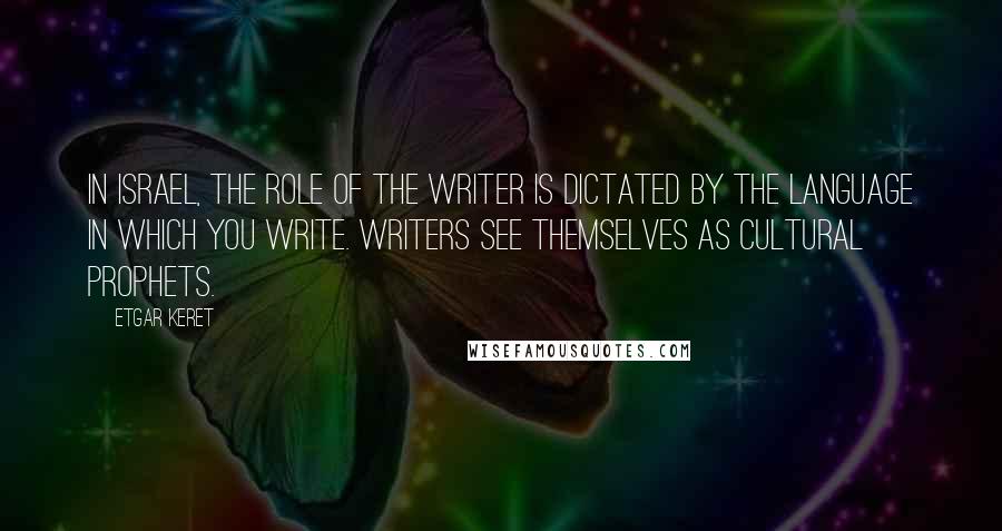 Etgar Keret Quotes: In Israel, the role of the writer is dictated by the language in which you write. Writers see themselves as cultural prophets.