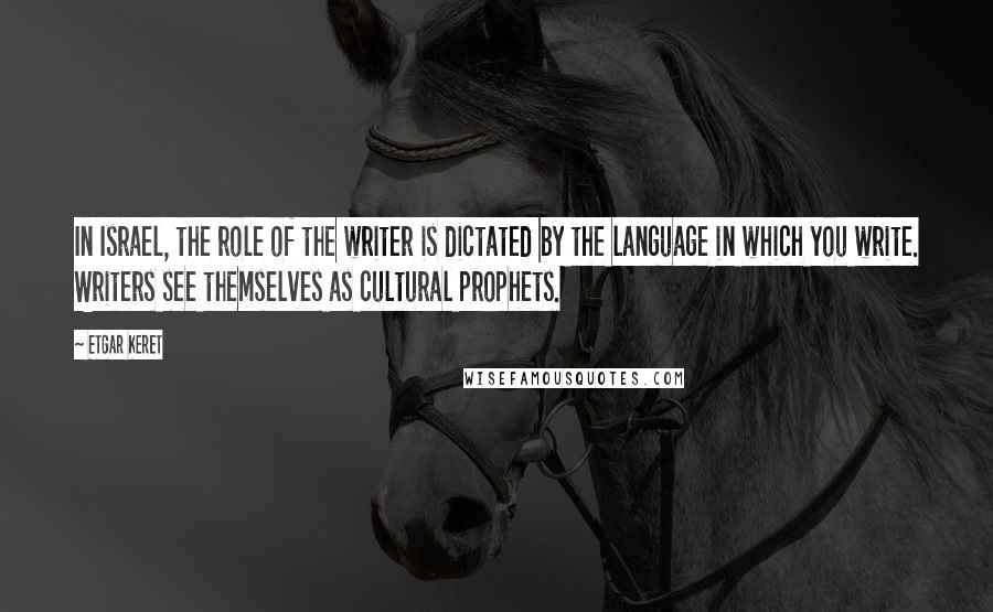 Etgar Keret Quotes: In Israel, the role of the writer is dictated by the language in which you write. Writers see themselves as cultural prophets.