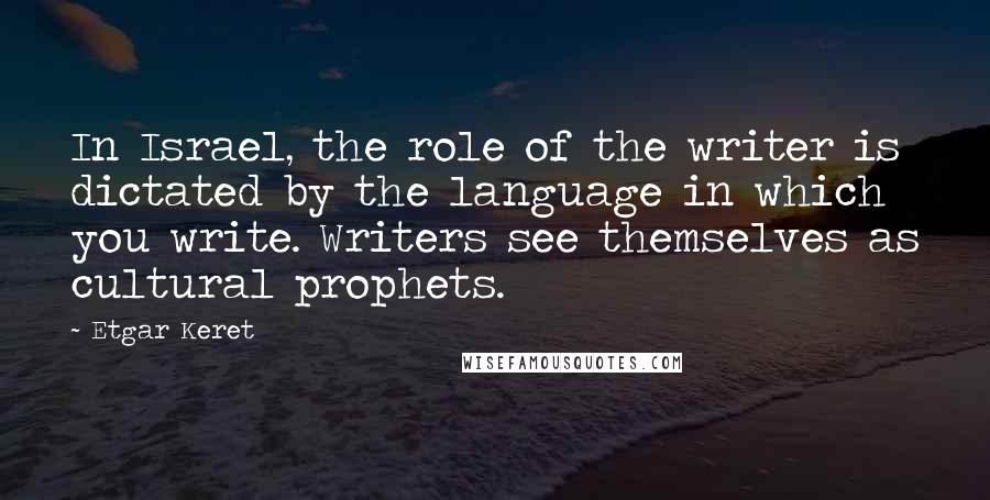 Etgar Keret Quotes: In Israel, the role of the writer is dictated by the language in which you write. Writers see themselves as cultural prophets.