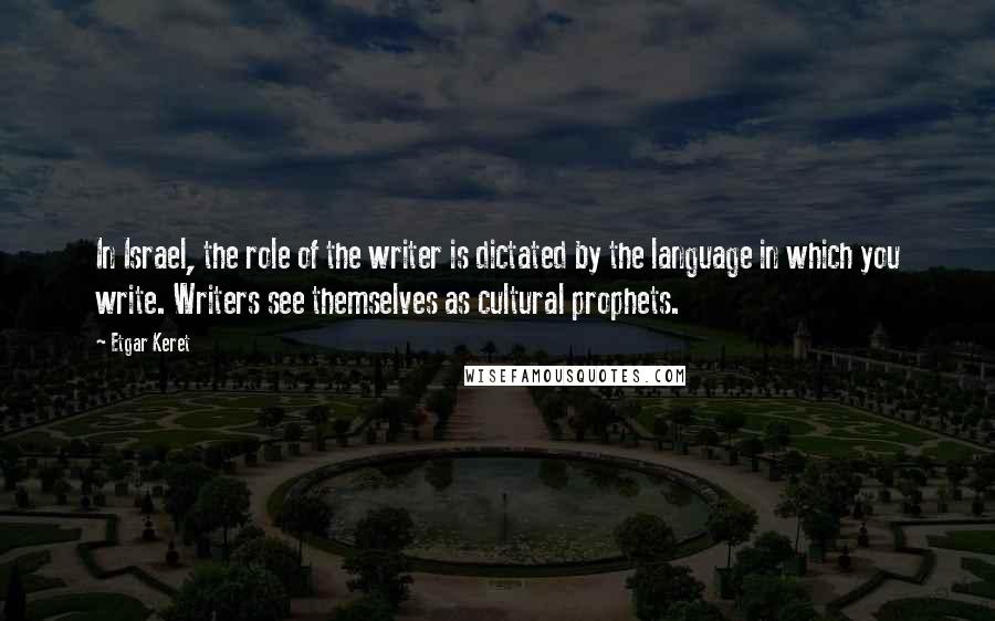 Etgar Keret Quotes: In Israel, the role of the writer is dictated by the language in which you write. Writers see themselves as cultural prophets.