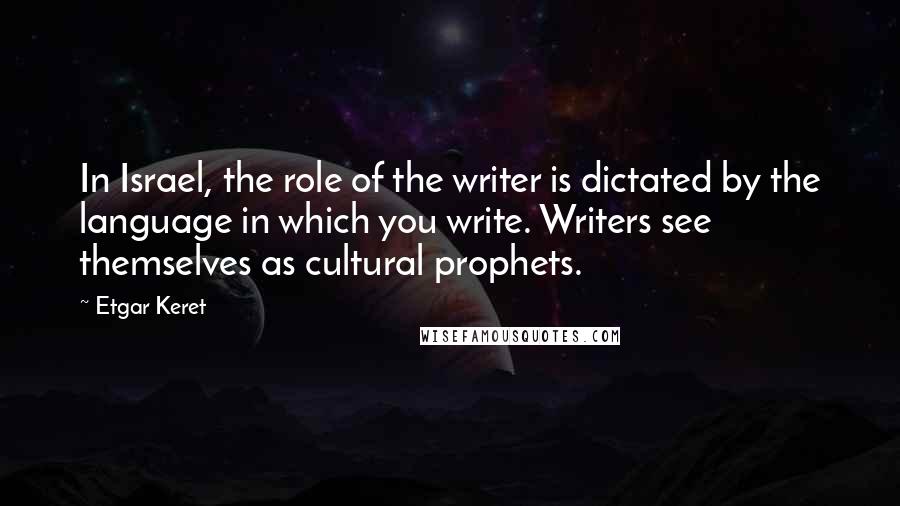 Etgar Keret Quotes: In Israel, the role of the writer is dictated by the language in which you write. Writers see themselves as cultural prophets.