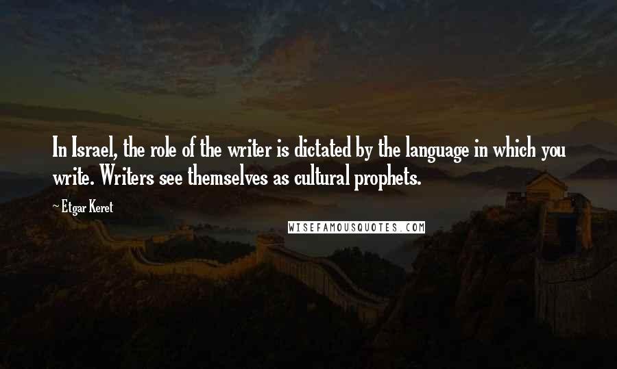 Etgar Keret Quotes: In Israel, the role of the writer is dictated by the language in which you write. Writers see themselves as cultural prophets.