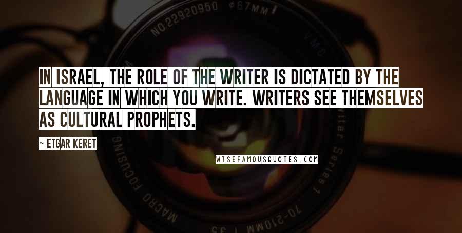 Etgar Keret Quotes: In Israel, the role of the writer is dictated by the language in which you write. Writers see themselves as cultural prophets.