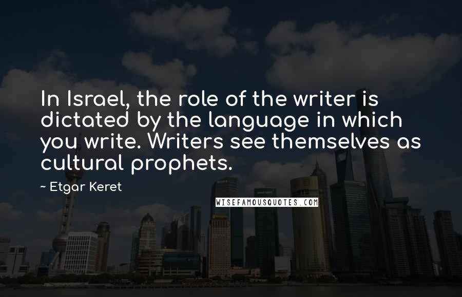 Etgar Keret Quotes: In Israel, the role of the writer is dictated by the language in which you write. Writers see themselves as cultural prophets.