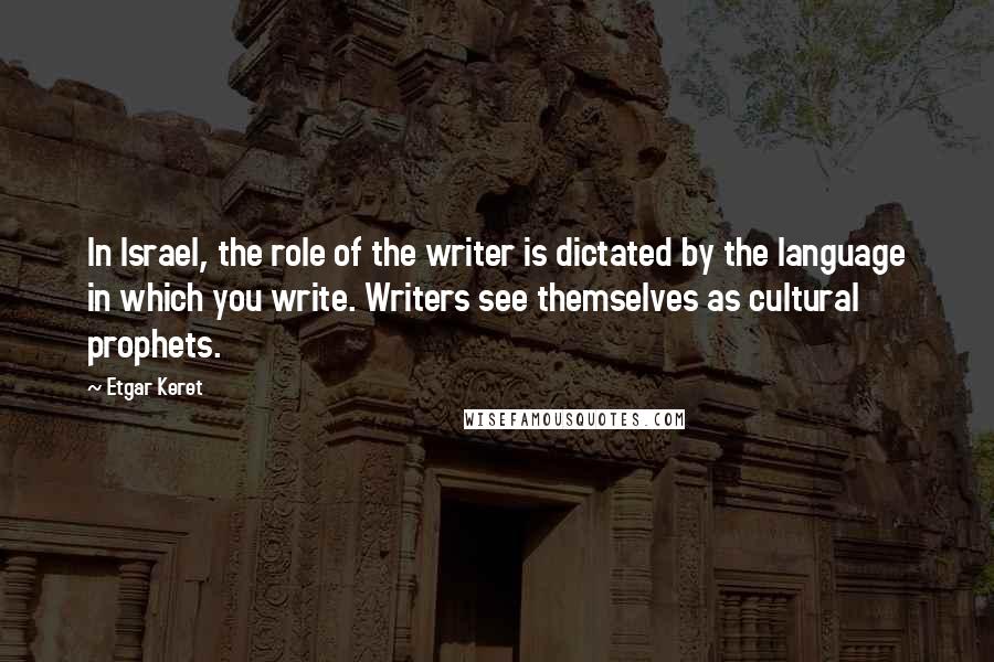 Etgar Keret Quotes: In Israel, the role of the writer is dictated by the language in which you write. Writers see themselves as cultural prophets.