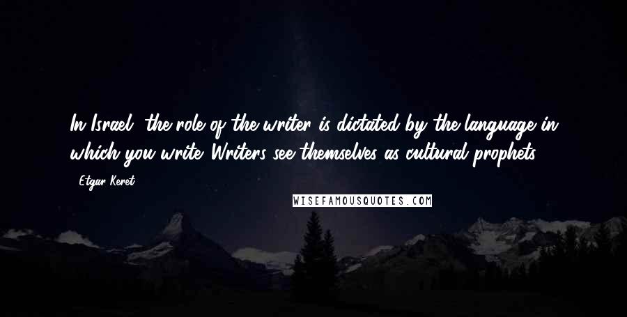 Etgar Keret Quotes: In Israel, the role of the writer is dictated by the language in which you write. Writers see themselves as cultural prophets.