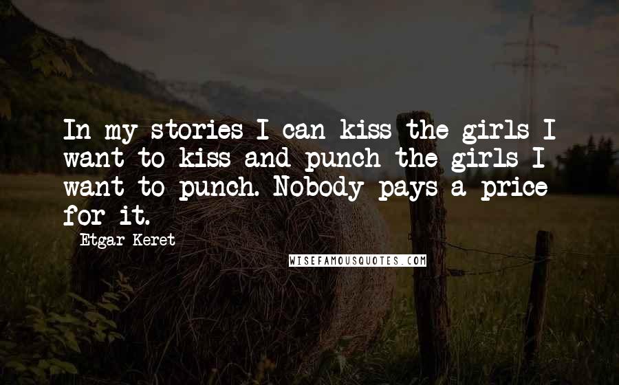 Etgar Keret Quotes: In my stories I can kiss the girls I want to kiss and punch the girls I want to punch. Nobody pays a price for it.