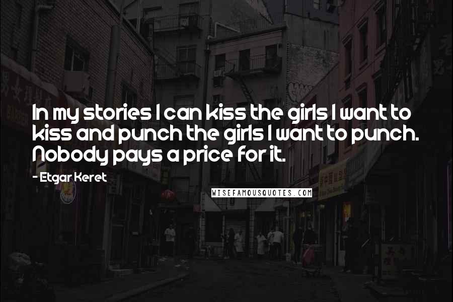 Etgar Keret Quotes: In my stories I can kiss the girls I want to kiss and punch the girls I want to punch. Nobody pays a price for it.