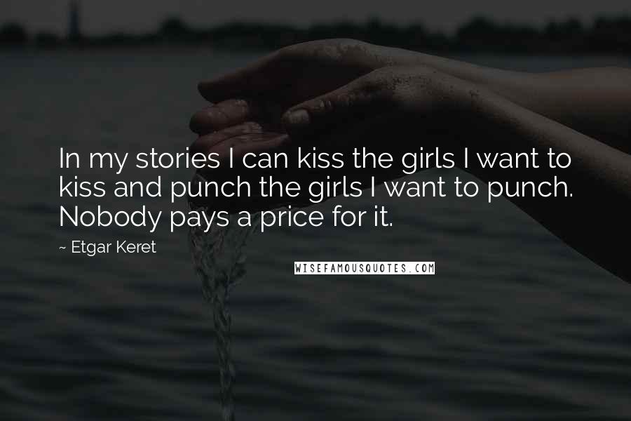 Etgar Keret Quotes: In my stories I can kiss the girls I want to kiss and punch the girls I want to punch. Nobody pays a price for it.