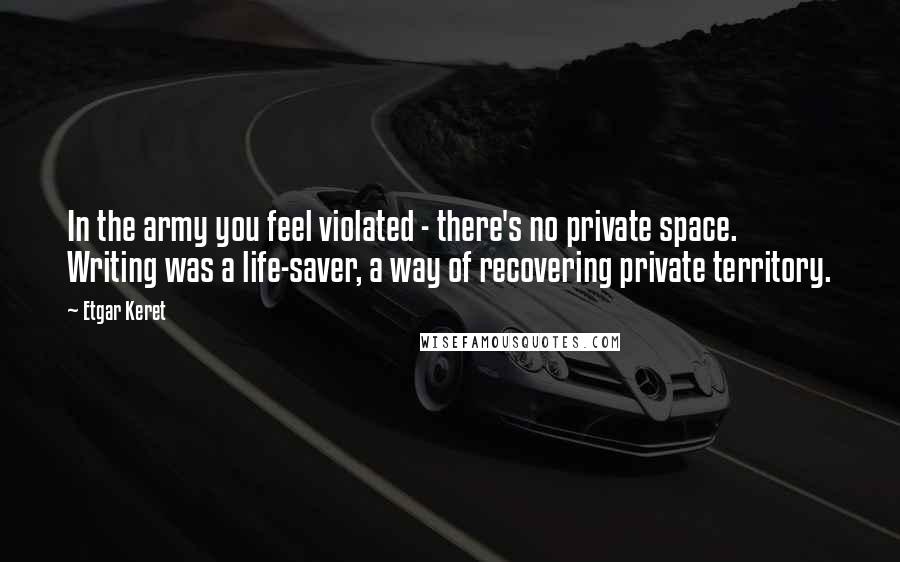 Etgar Keret Quotes: In the army you feel violated - there's no private space. Writing was a life-saver, a way of recovering private territory.