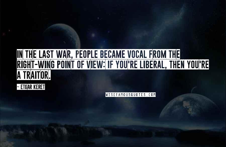 Etgar Keret Quotes: In the last war, people became vocal from the right-wing point of view: if you're liberal, then you're a traitor.