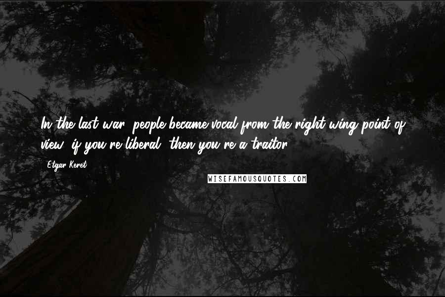 Etgar Keret Quotes: In the last war, people became vocal from the right-wing point of view: if you're liberal, then you're a traitor.