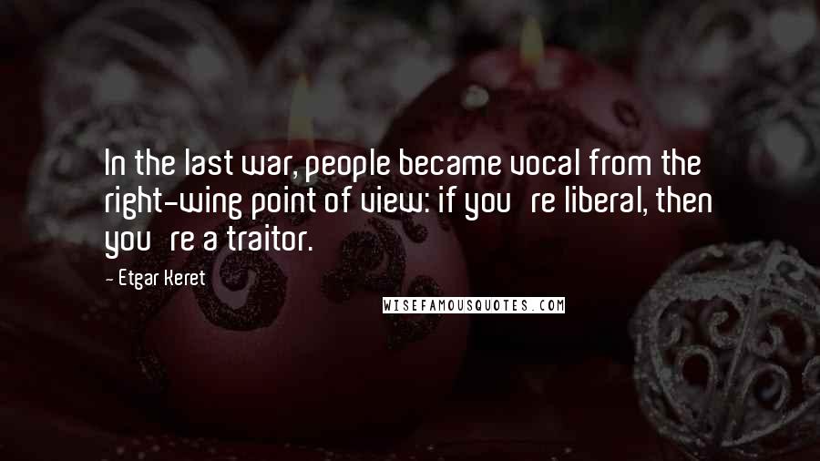 Etgar Keret Quotes: In the last war, people became vocal from the right-wing point of view: if you're liberal, then you're a traitor.