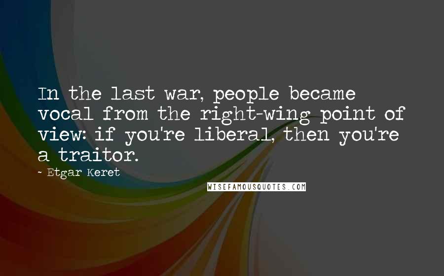 Etgar Keret Quotes: In the last war, people became vocal from the right-wing point of view: if you're liberal, then you're a traitor.