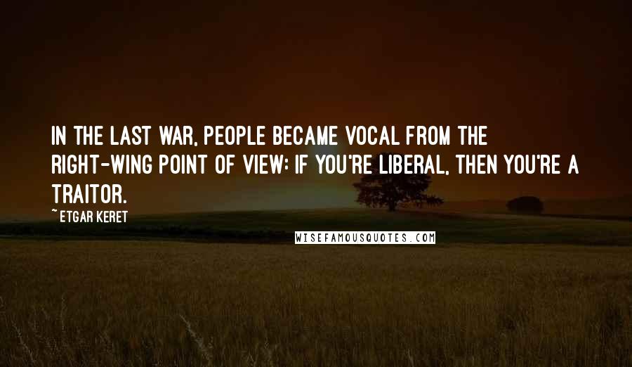 Etgar Keret Quotes: In the last war, people became vocal from the right-wing point of view: if you're liberal, then you're a traitor.