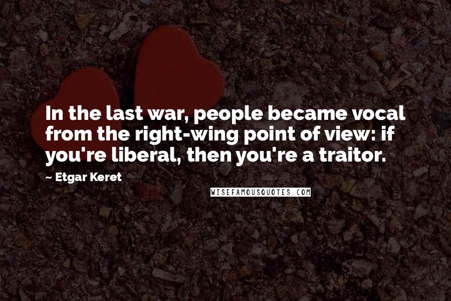 Etgar Keret Quotes: In the last war, people became vocal from the right-wing point of view: if you're liberal, then you're a traitor.