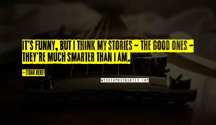 Etgar Keret Quotes: It's funny, but I think my stories - the good ones - they're much smarter than I am.