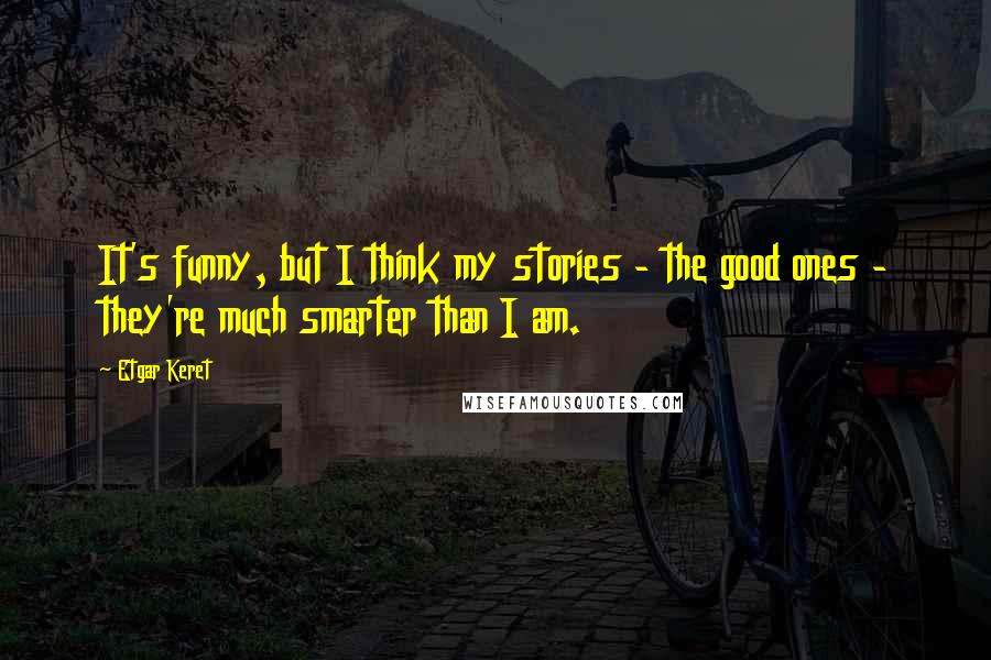 Etgar Keret Quotes: It's funny, but I think my stories - the good ones - they're much smarter than I am.