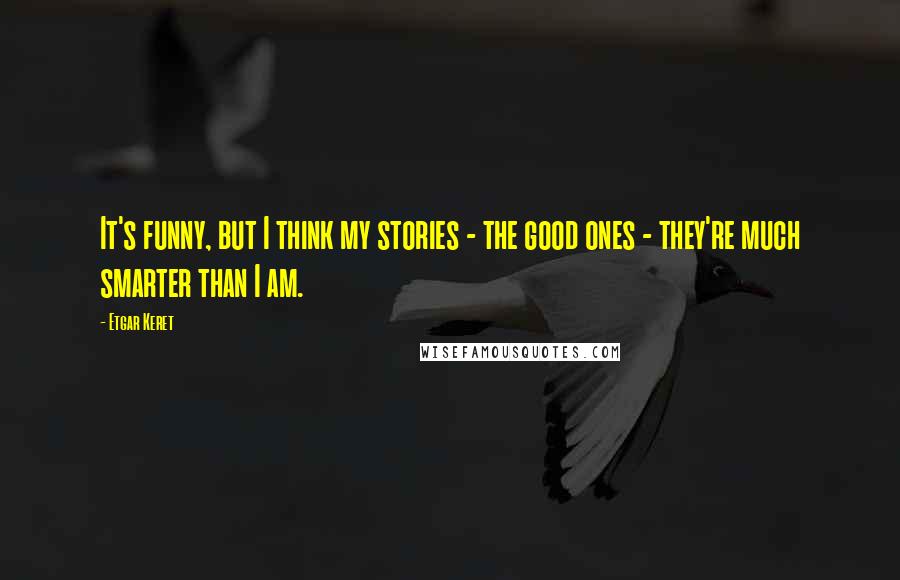 Etgar Keret Quotes: It's funny, but I think my stories - the good ones - they're much smarter than I am.