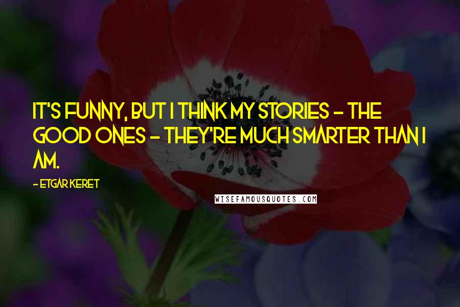 Etgar Keret Quotes: It's funny, but I think my stories - the good ones - they're much smarter than I am.