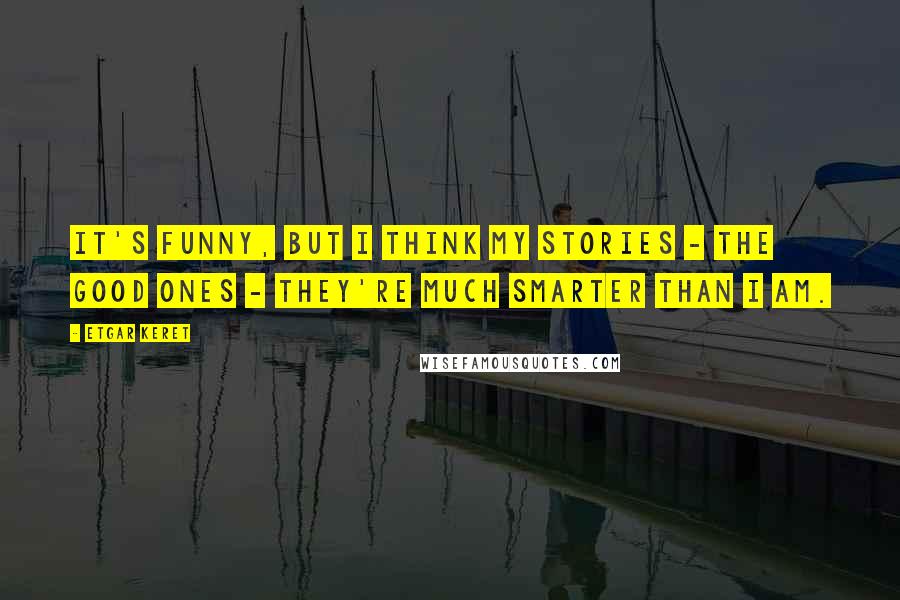 Etgar Keret Quotes: It's funny, but I think my stories - the good ones - they're much smarter than I am.