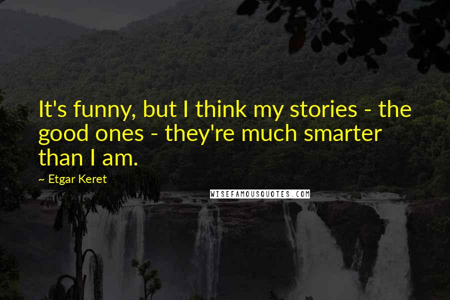Etgar Keret Quotes: It's funny, but I think my stories - the good ones - they're much smarter than I am.