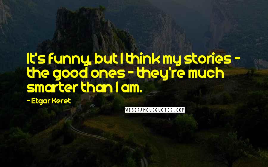 Etgar Keret Quotes: It's funny, but I think my stories - the good ones - they're much smarter than I am.
